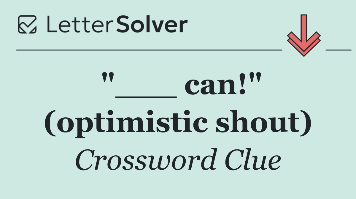 "___ can!" (optimistic shout)