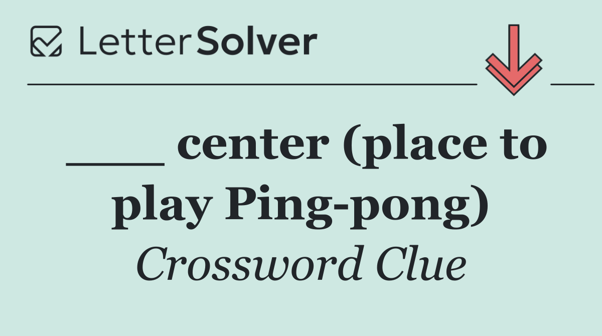 ___ center (place to play Ping pong)