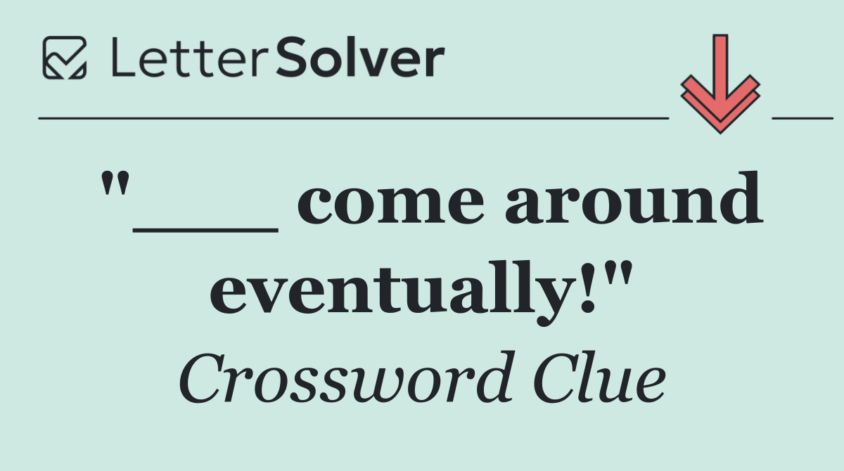 "___ come around eventually!"