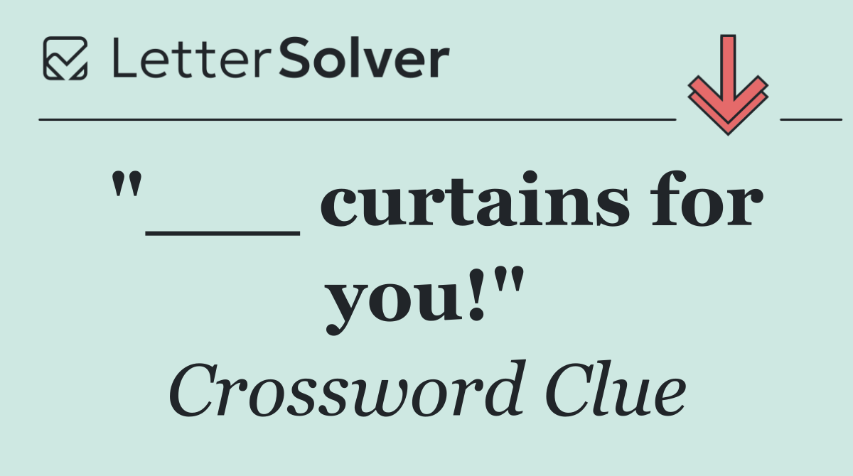 "___ curtains for you!"