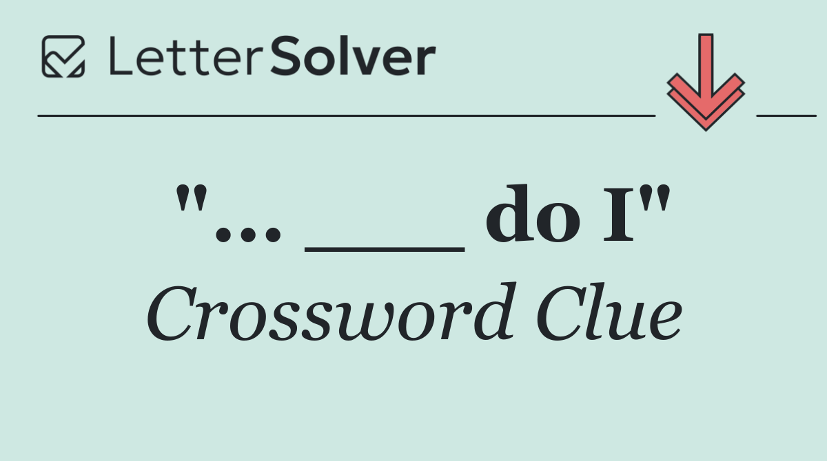 "... ___ do I"