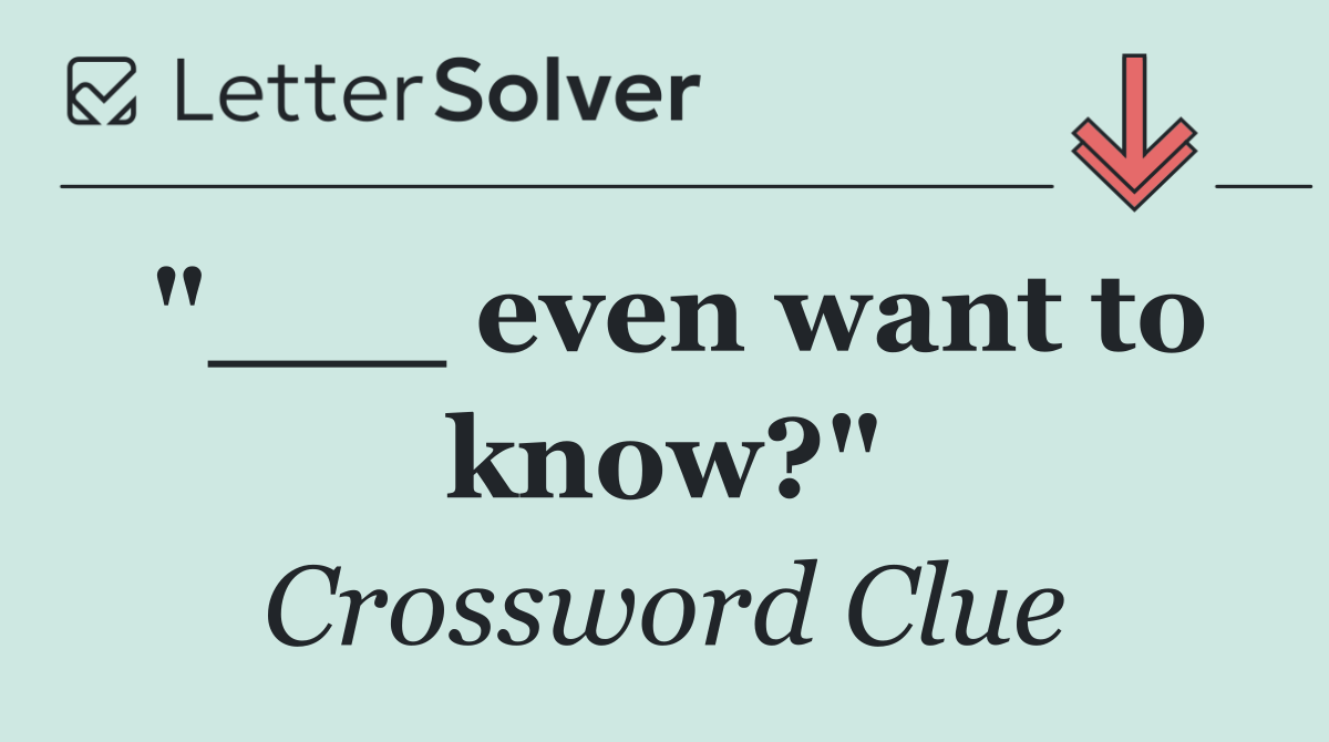"___ even want to know?"