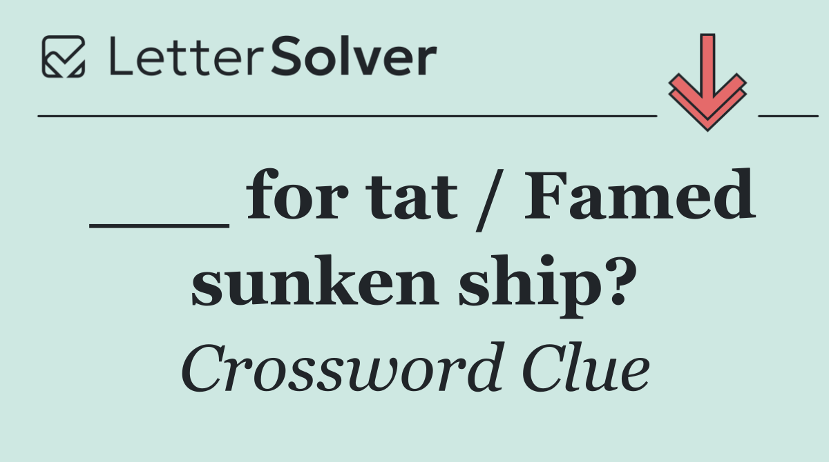 ___ for tat / Famed sunken ship?