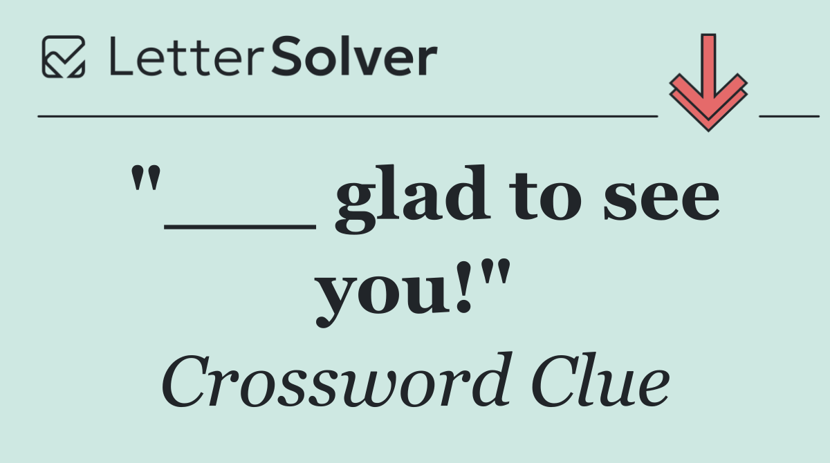 "___ glad to see you!"