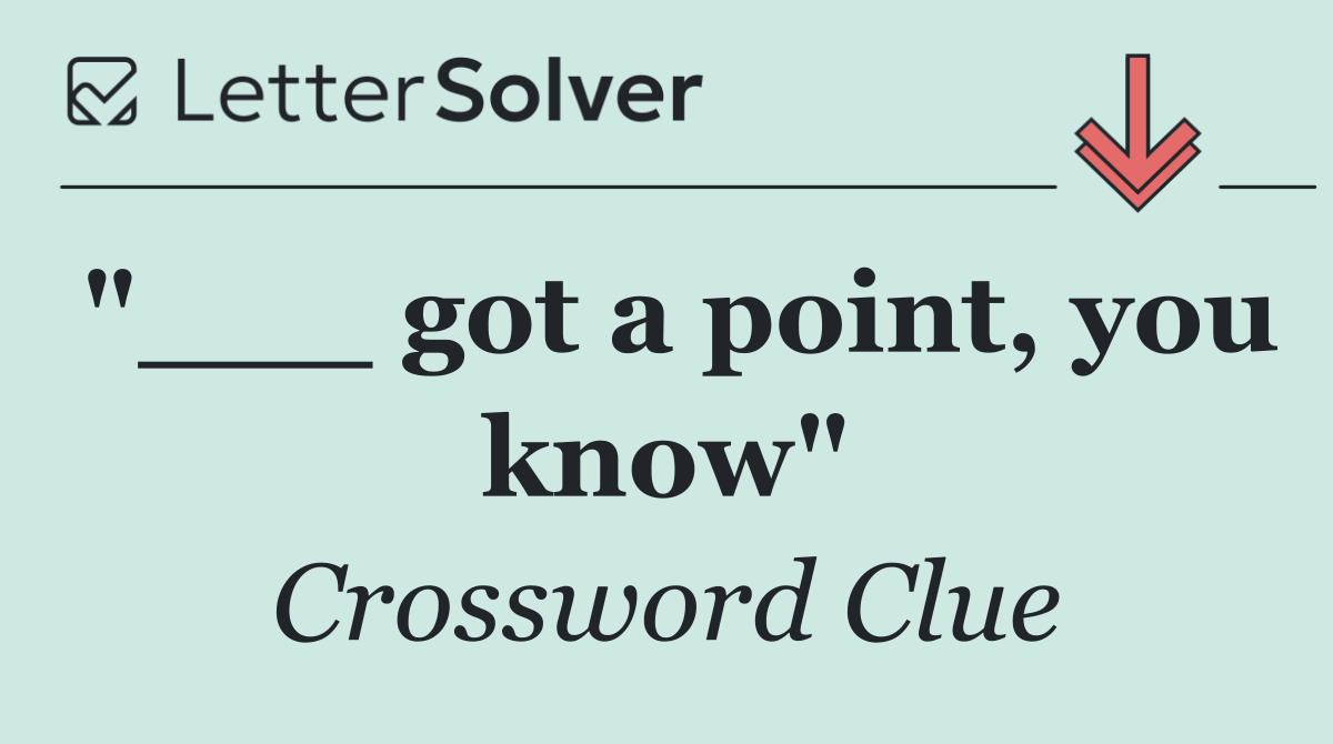 "___ got a point, you know"