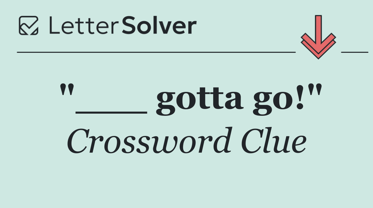 "___ gotta go!"