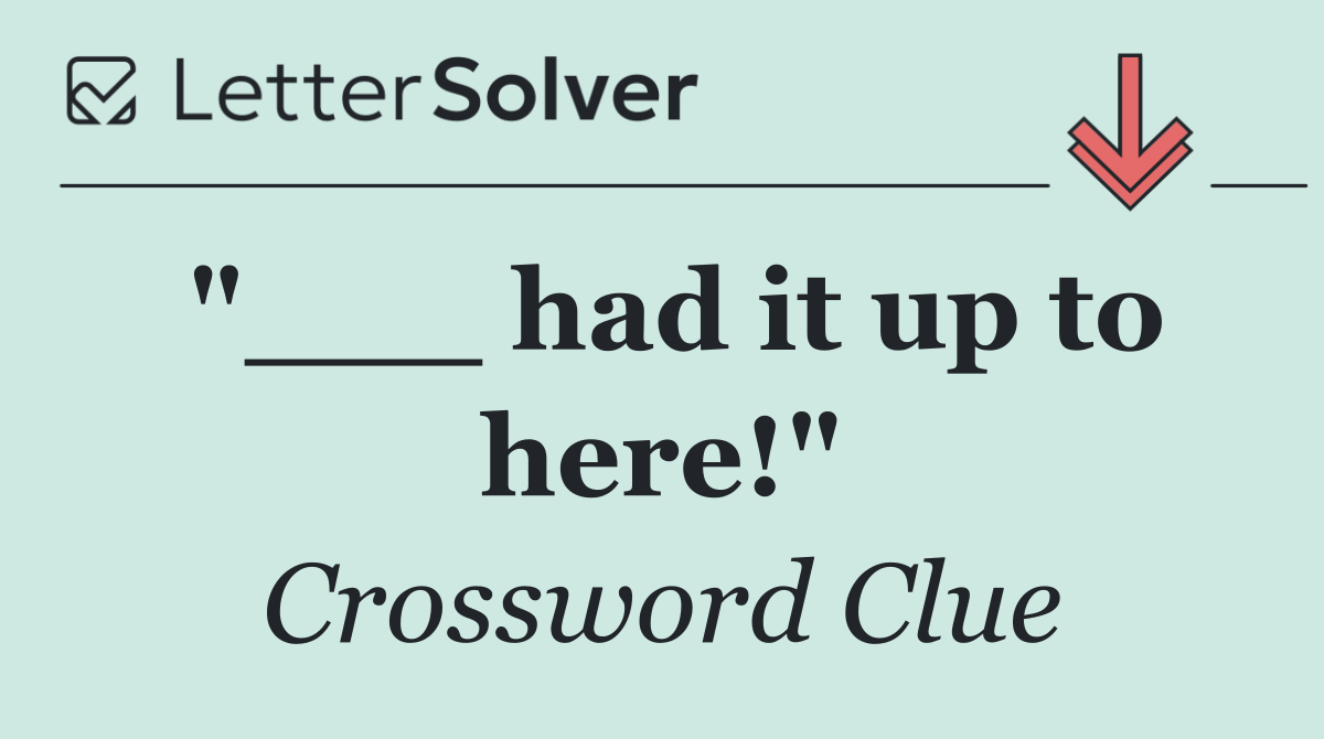 "___ had it up to here!"