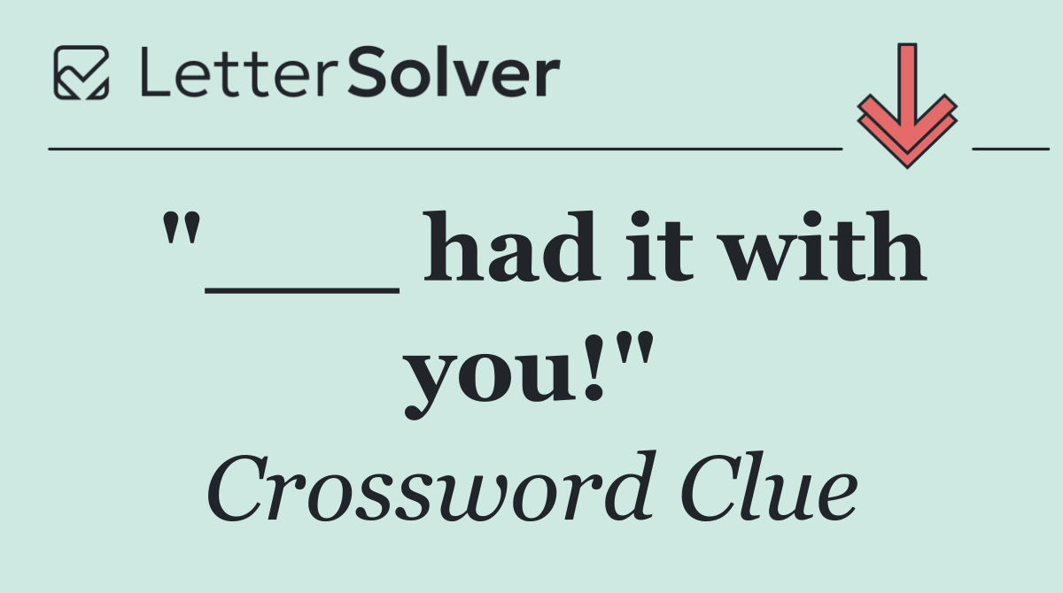 "___ had it with you!"