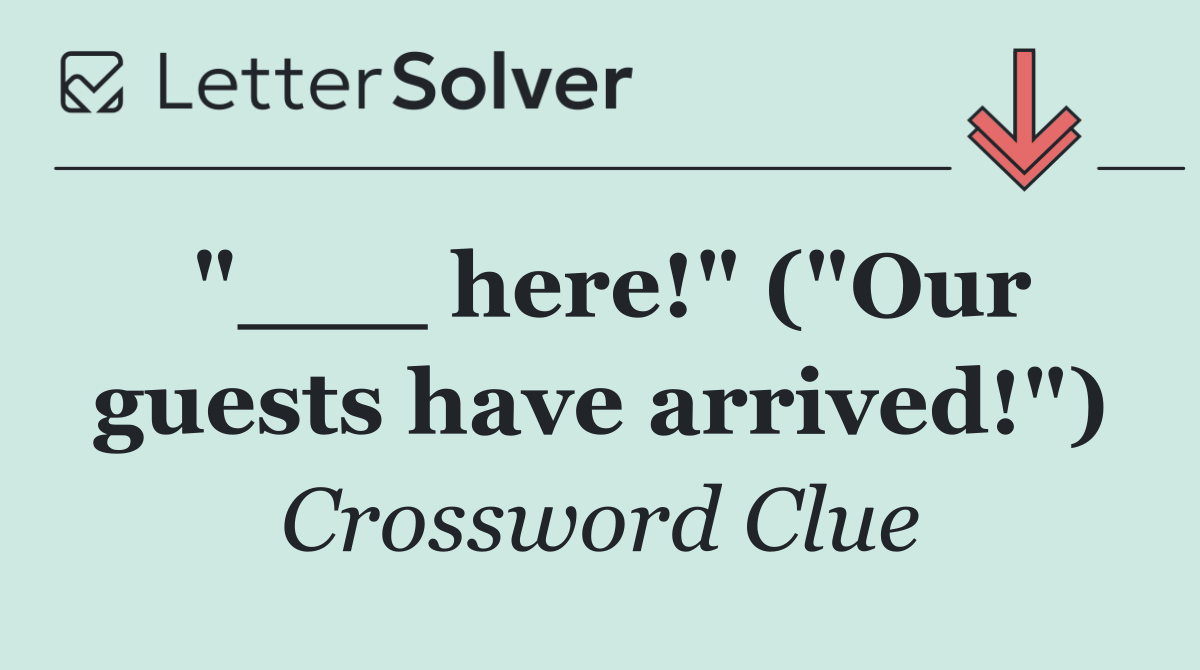 "___ here!" ("Our guests have arrived!")