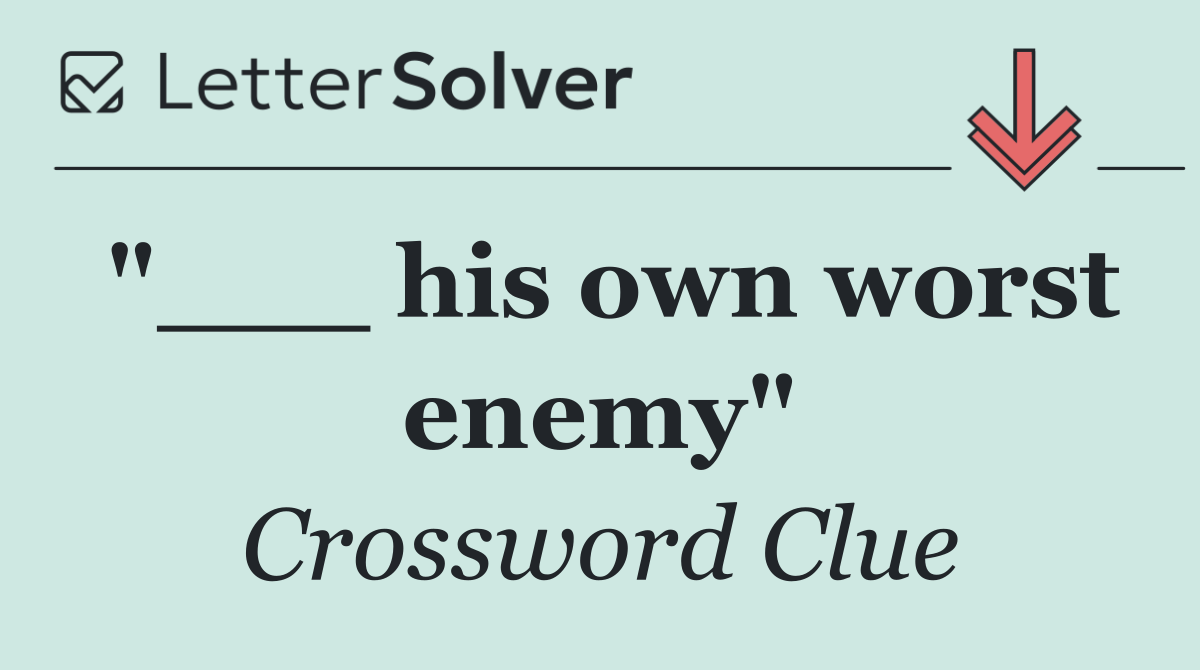 "___ his own worst enemy"