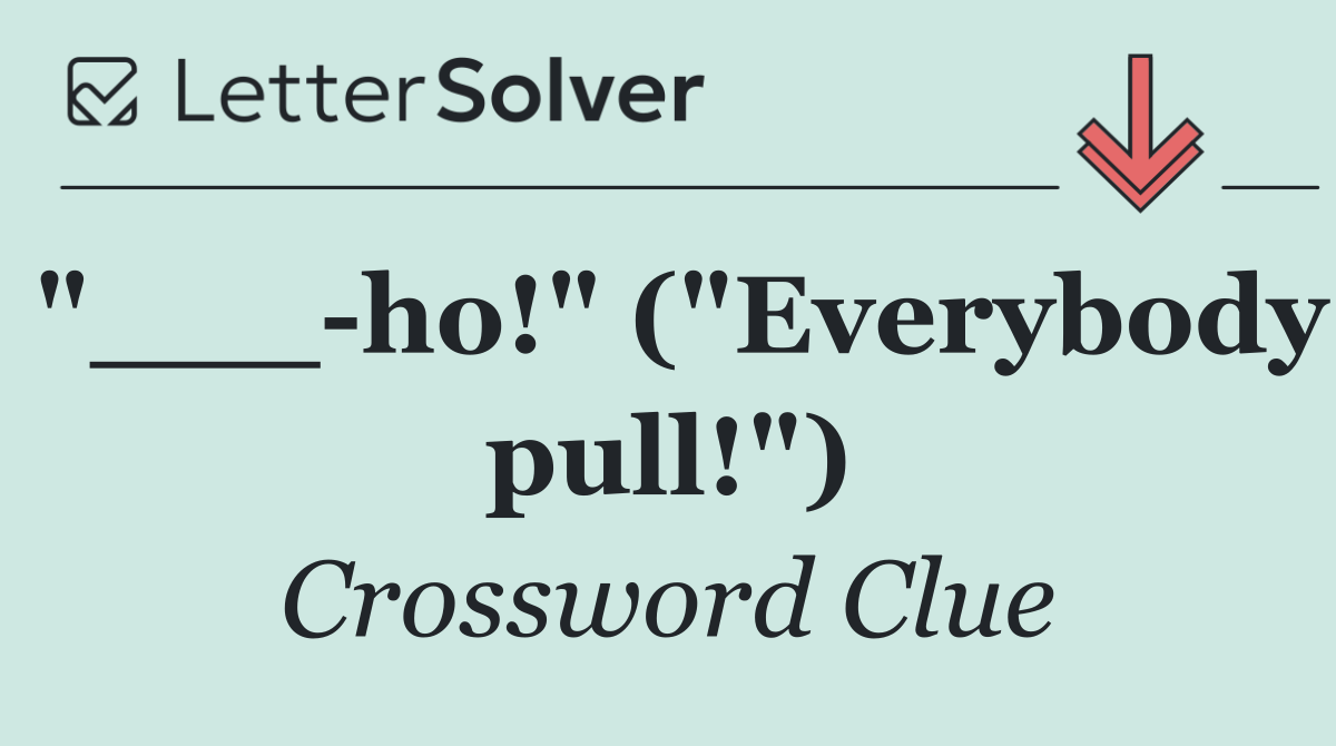 "___ ho!" ("Everybody pull!")