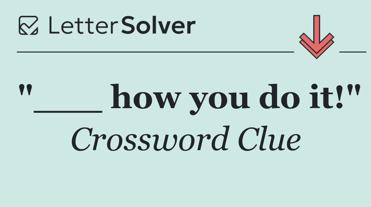"___ how you do it!"