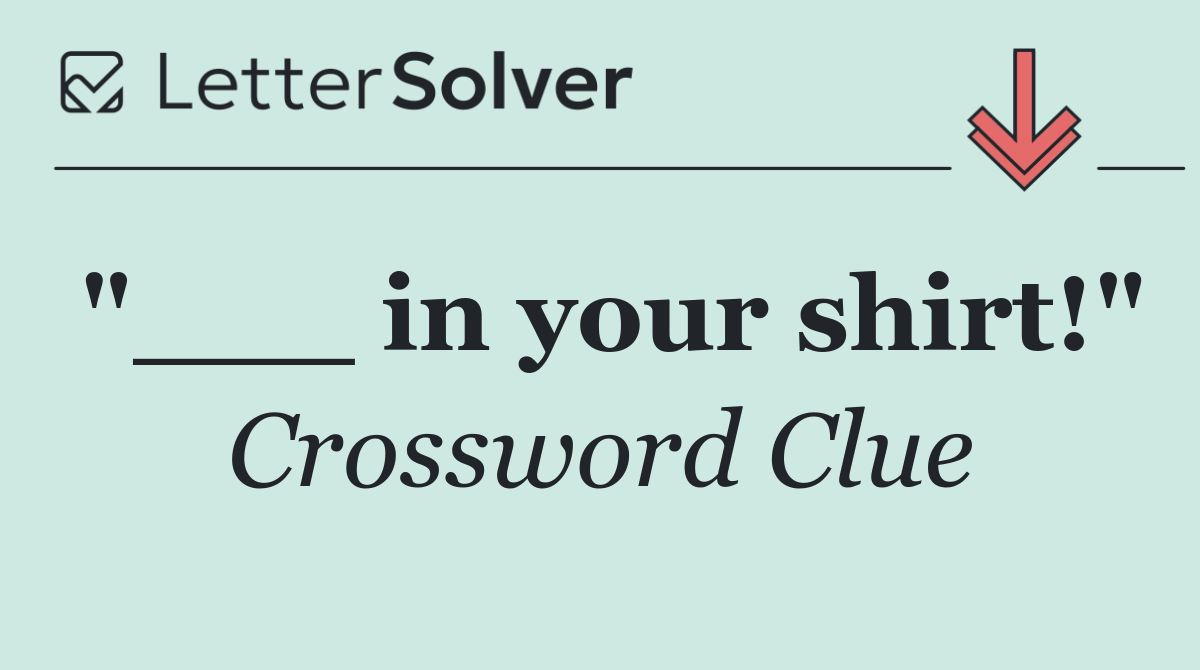 "___ in your shirt!"