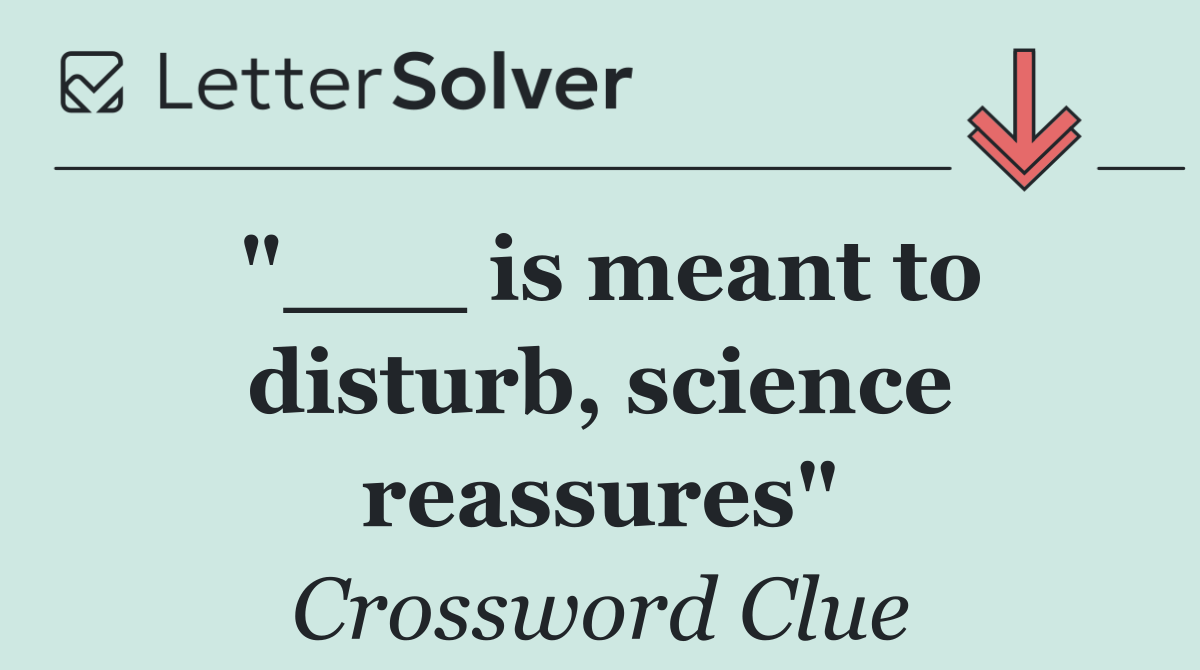 "___ is meant to disturb, science reassures"