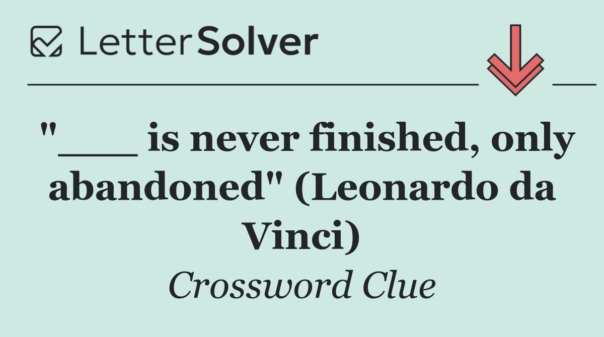 "___ is never finished, only abandoned" (Leonardo da Vinci)