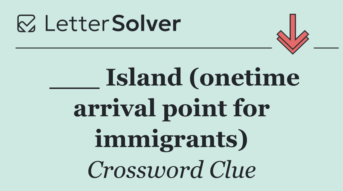___ Island (onetime arrival point for immigrants)