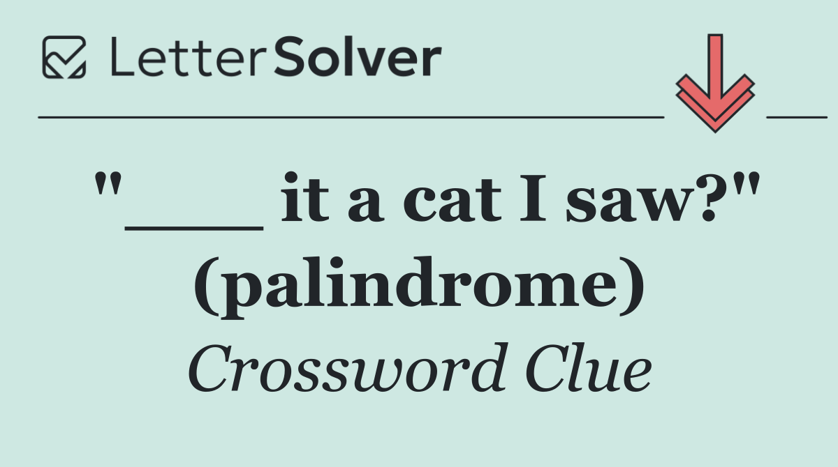 "___ it a cat I saw?" (palindrome)