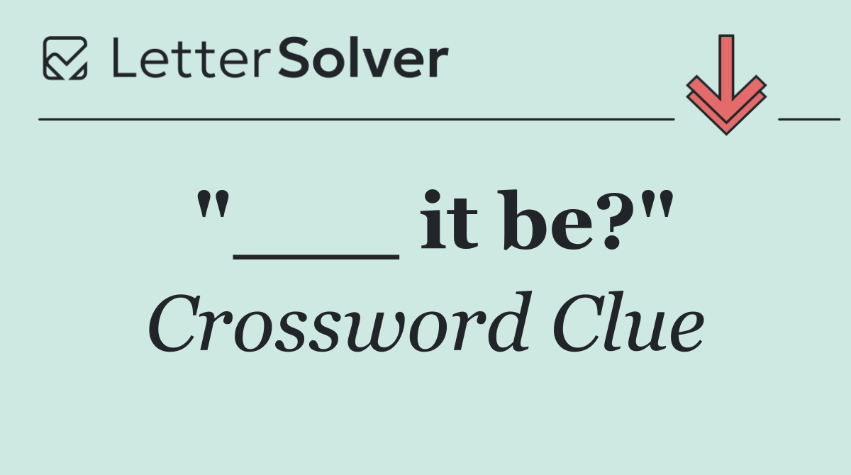 "___ it be?"