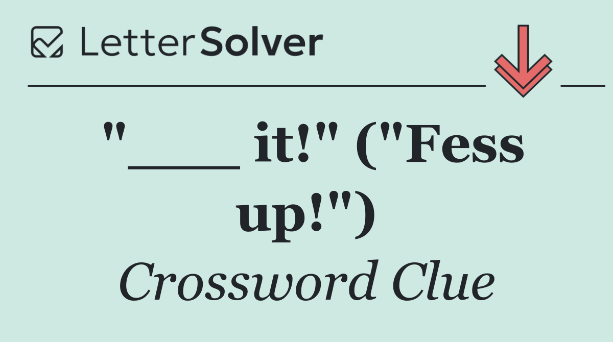"___ it!" ("Fess up!")