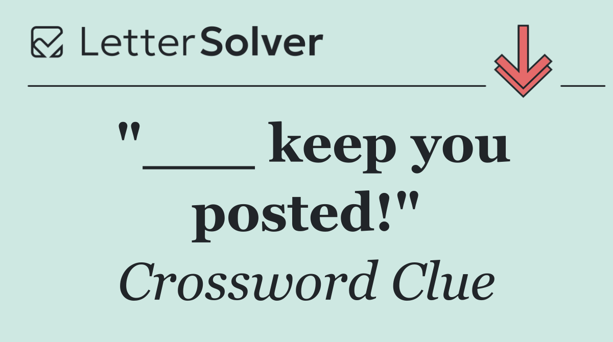 "___ keep you posted!"