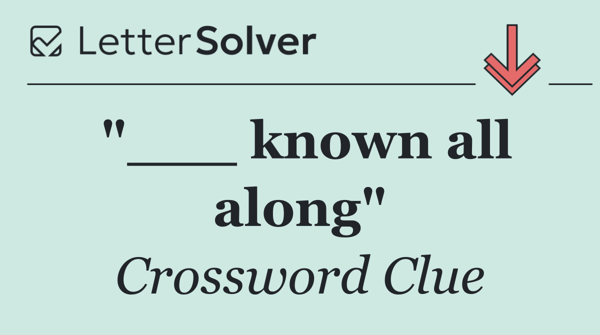 "___ known all along"