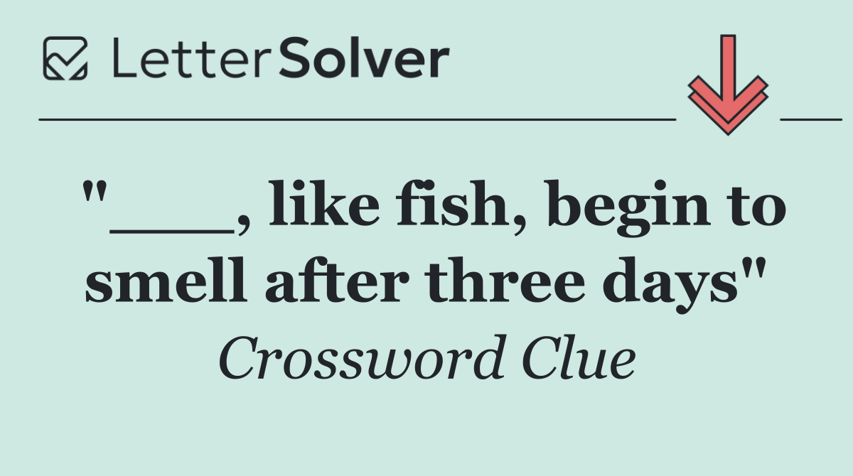 "___, like fish, begin to smell after three days"