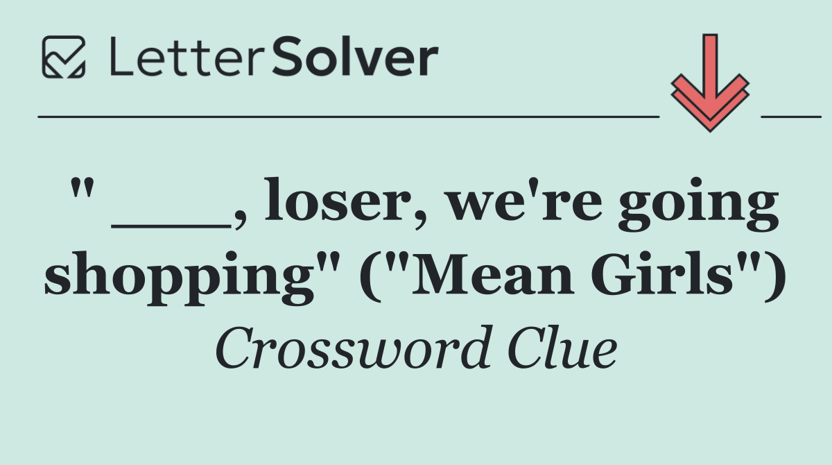 " ___, loser, we're going shopping" ("Mean Girls")