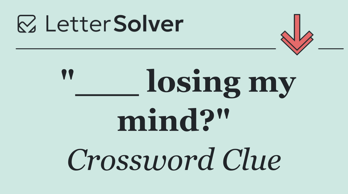 "___ losing my mind?"
