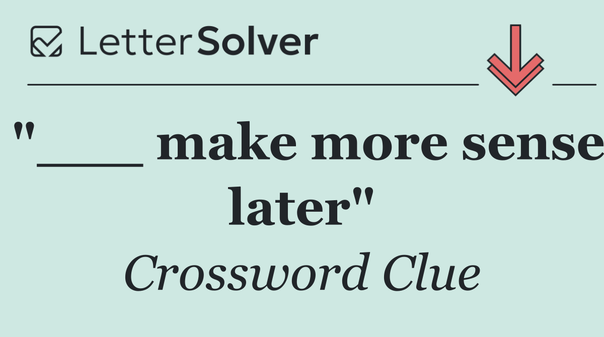 "___ make more sense later"