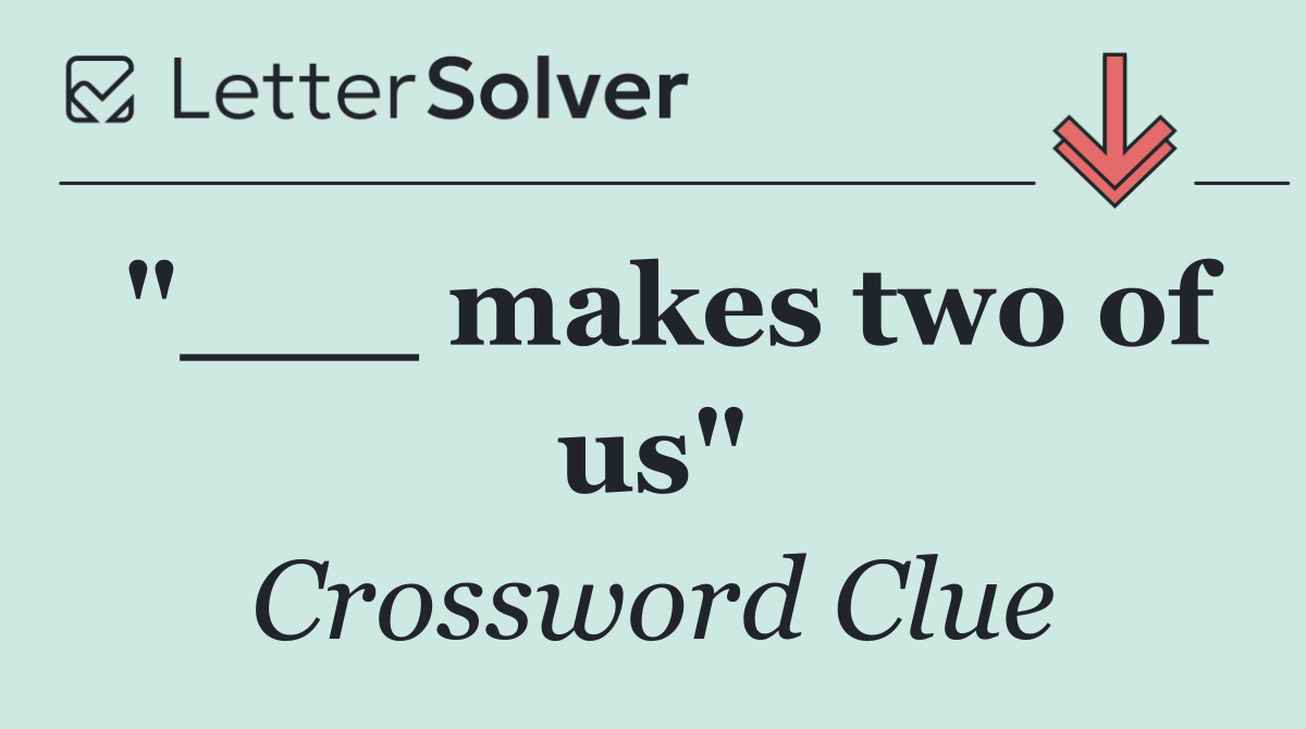 "___ makes two of us"