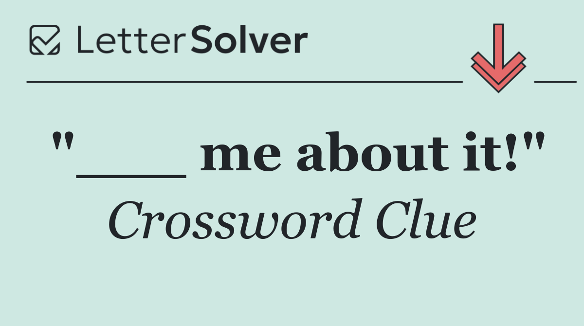 "___ me about it!"