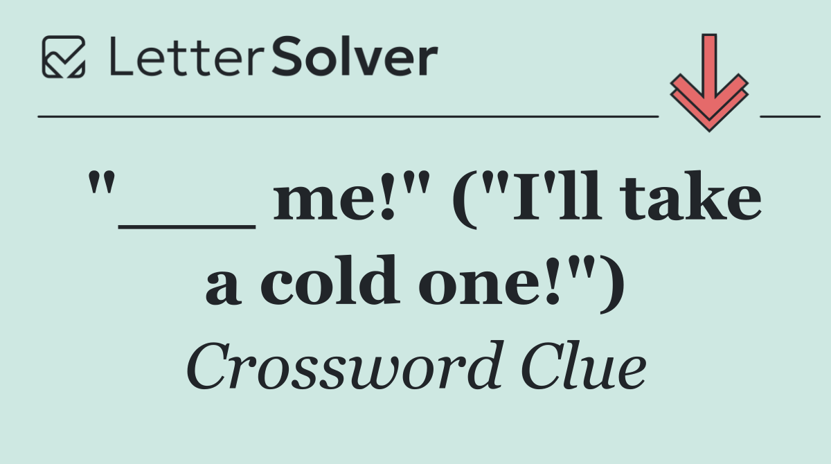 "___ me!" ("I'll take a cold one!")