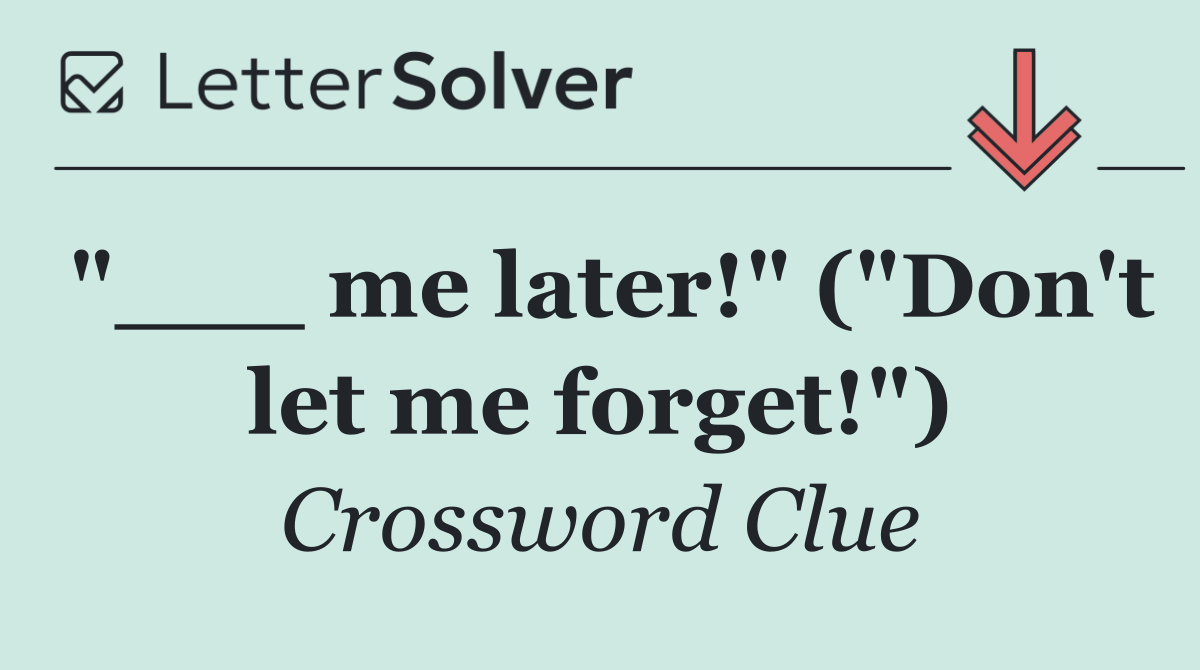 "___ me later!" ("Don't let me forget!")