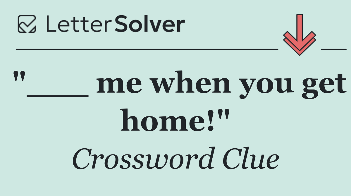 "___ me when you get home!"