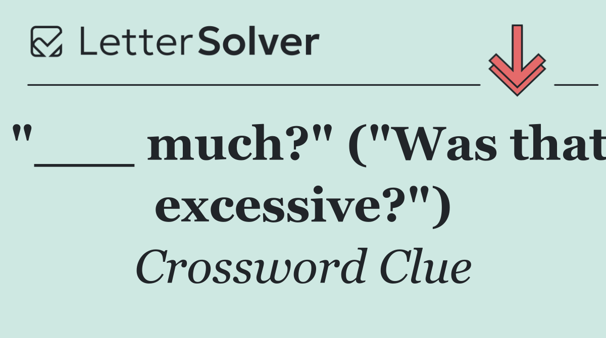 "___ much?" ("Was that excessive?")