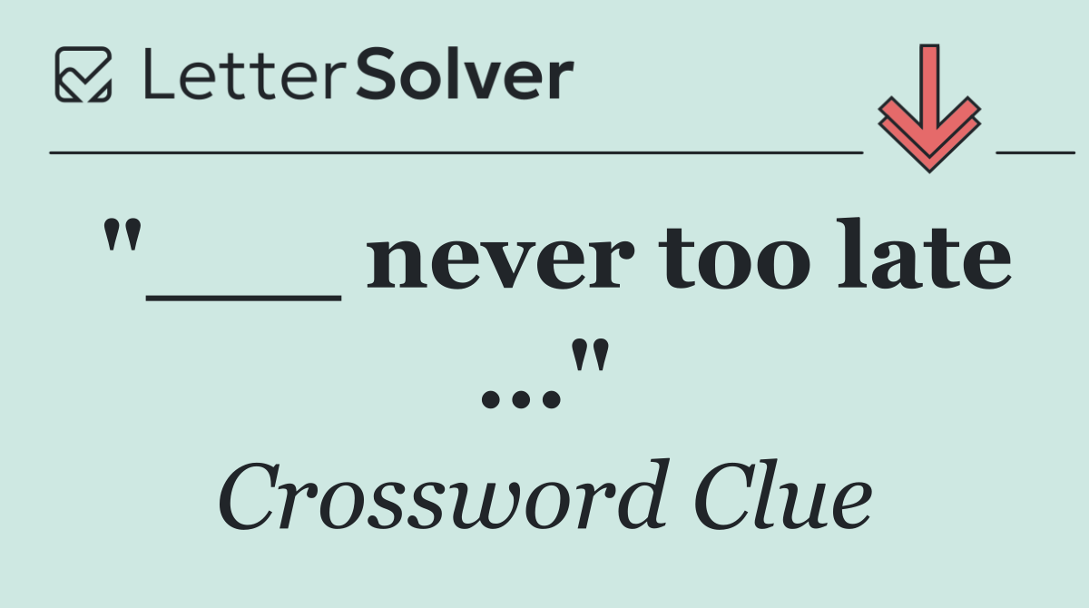 "___ never too late ..."