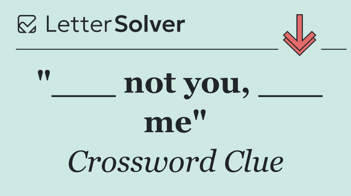"___ not you, ___ me"