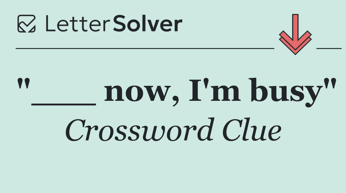 "___ now, I'm busy"