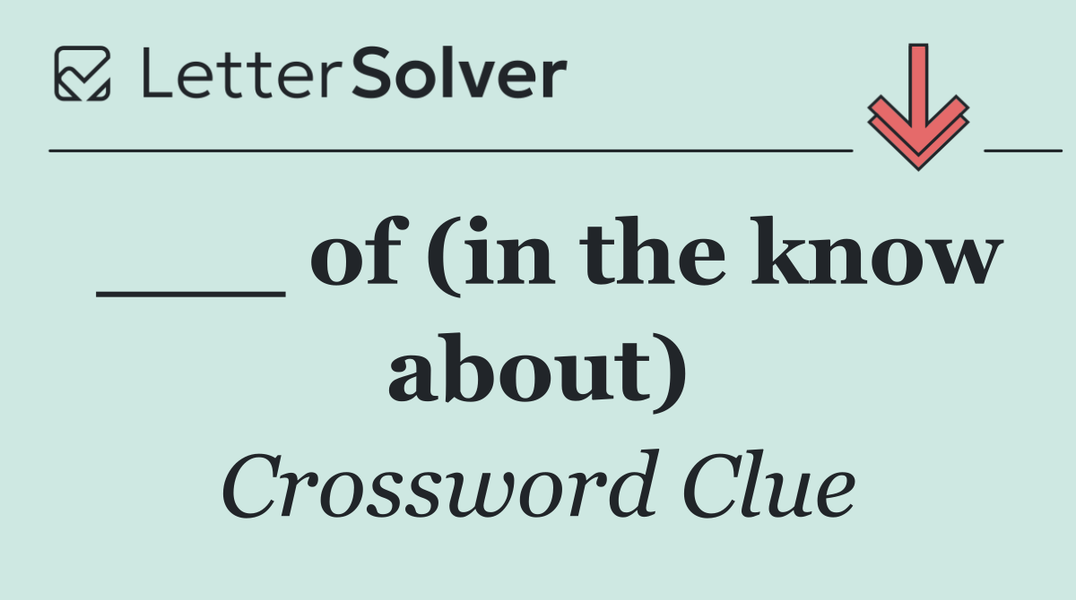 ___ of (in the know about)