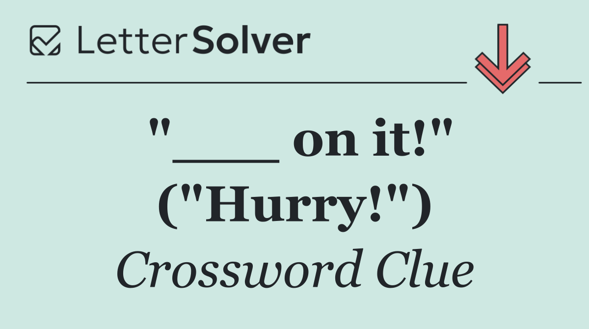 "___ on it!" ("Hurry!")