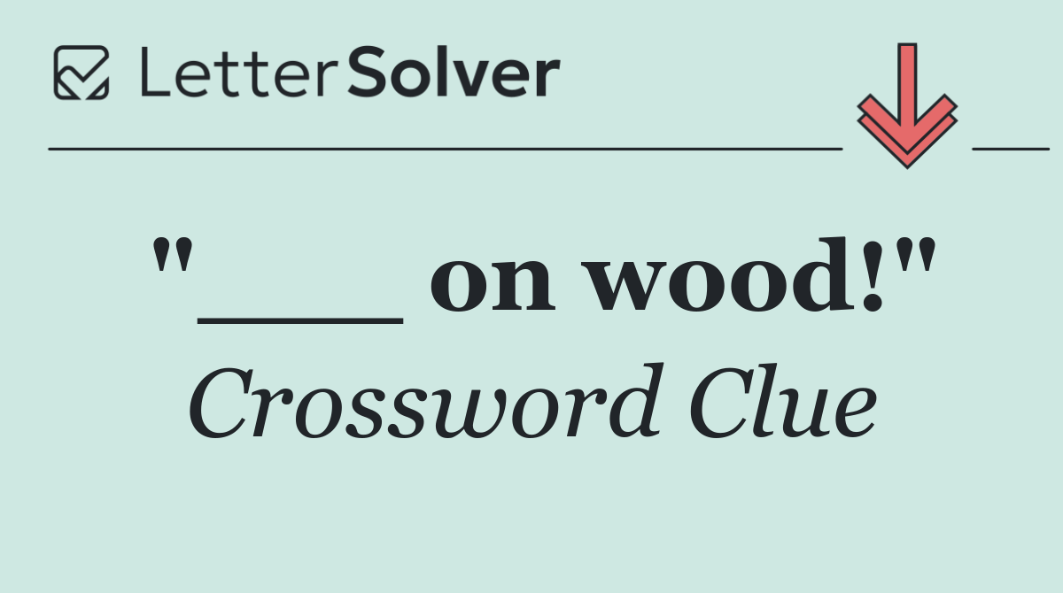 "___ on wood!"
