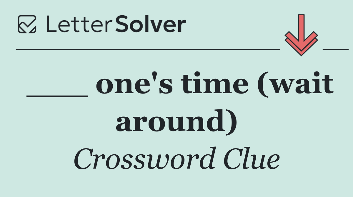 ___ one's time (wait around)