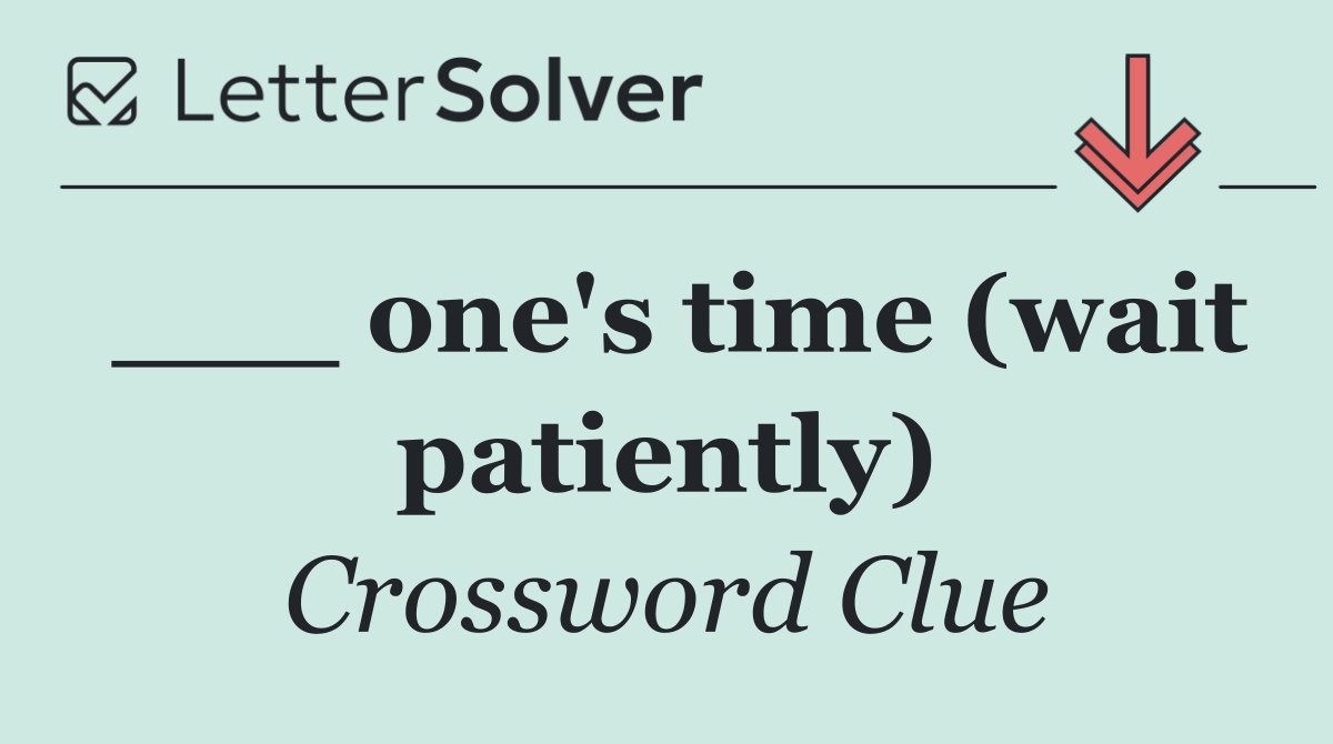 ___ one's time (wait patiently)
