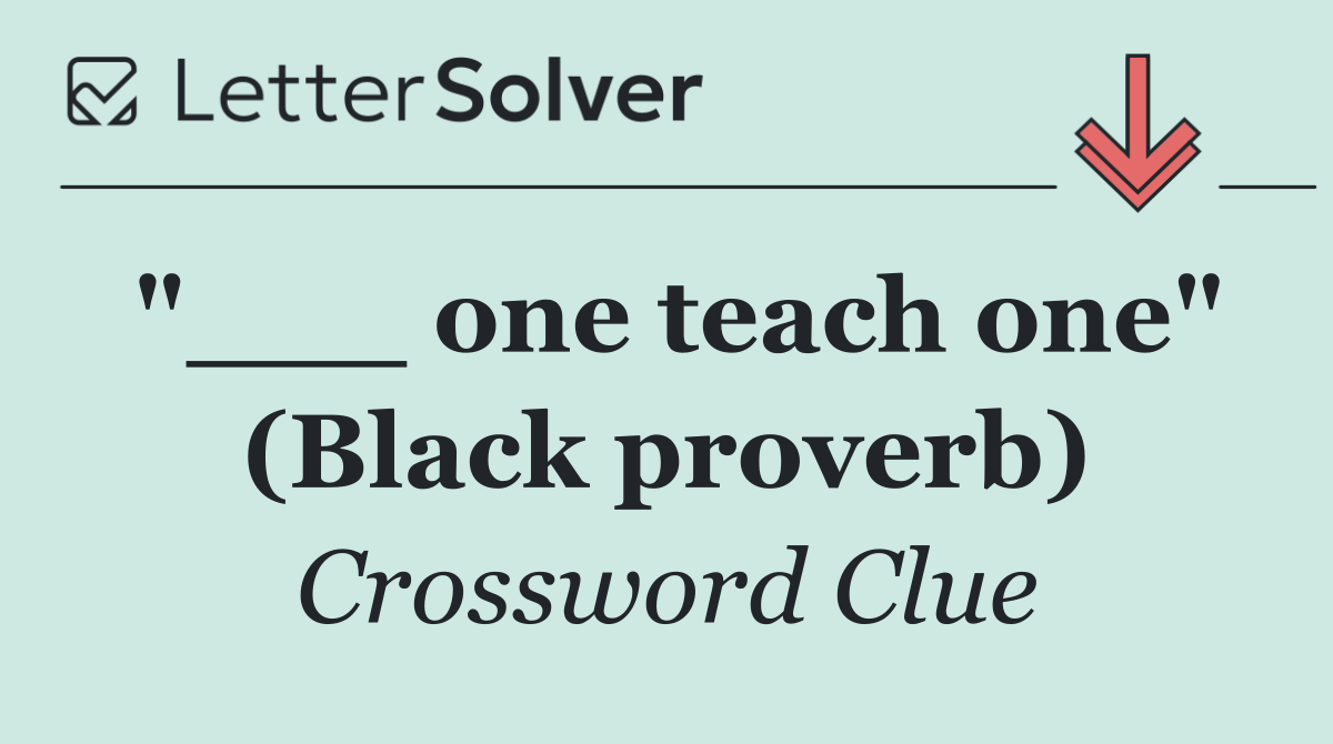"___ one teach one" (Black proverb)