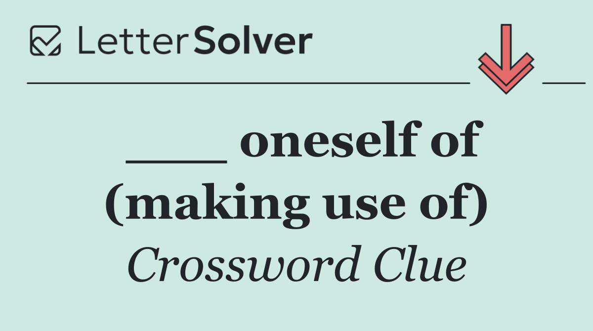 ___ oneself of (making use of)