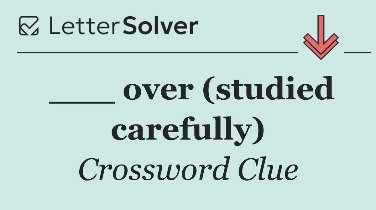 ___ over (studied carefully)