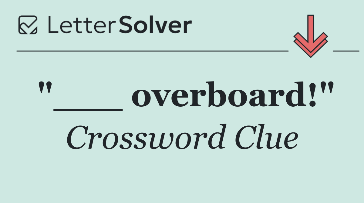 "___ overboard!"