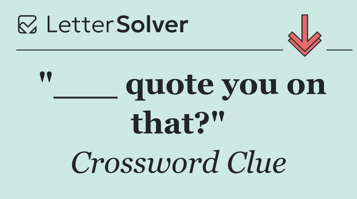 "___ quote you on that?"