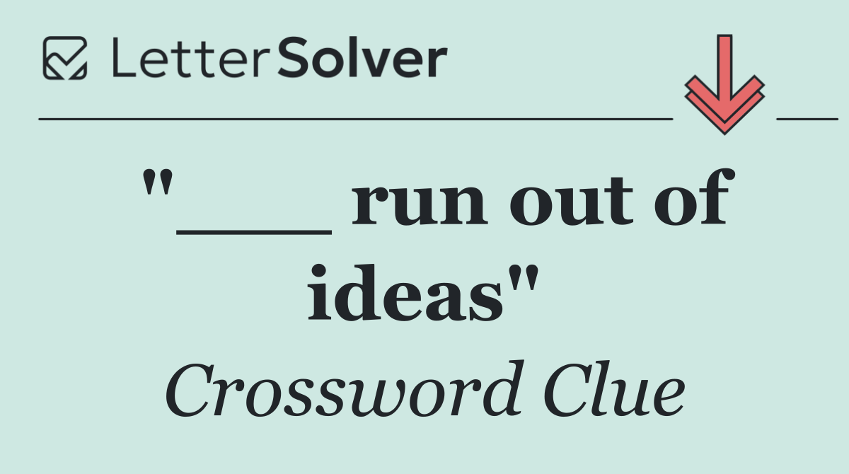 "___ run out of ideas"