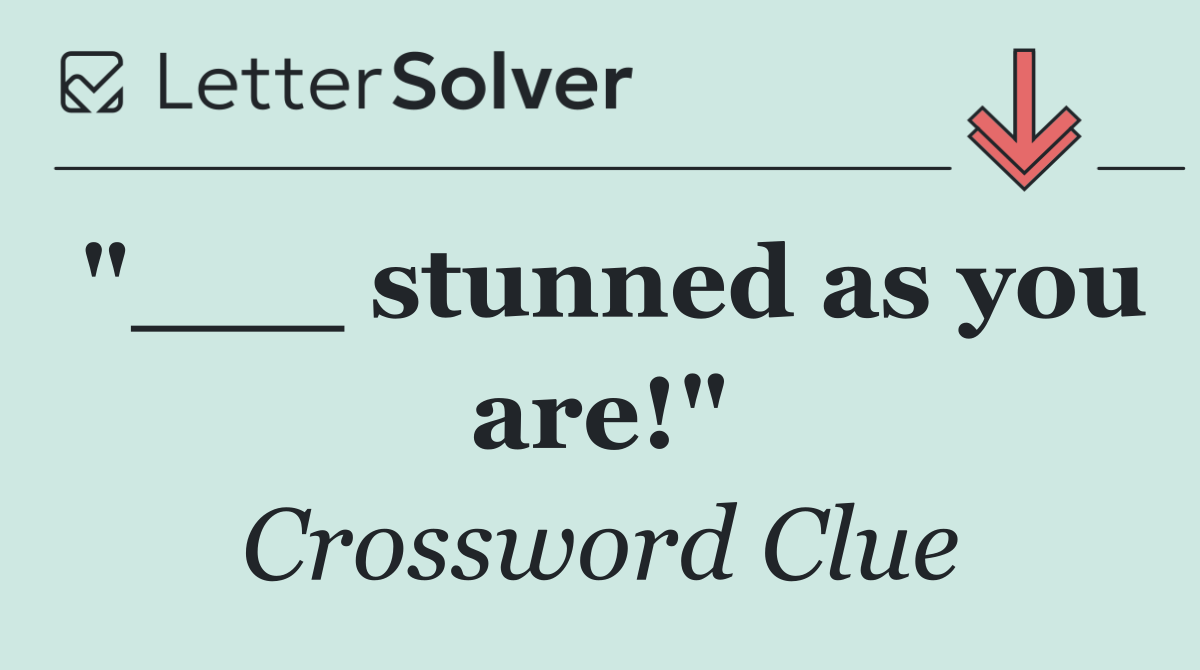 "___ stunned as you are!"